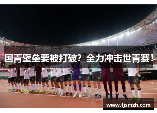 国青壁垒要被打破？全力冲击世青赛！